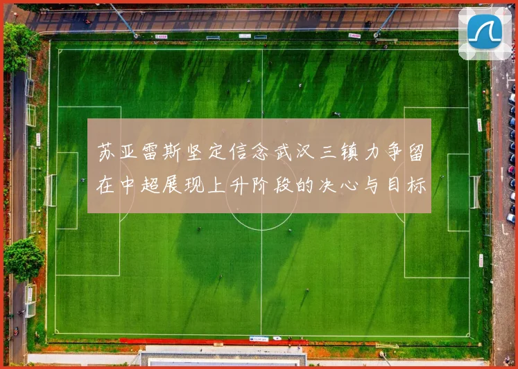 苏亚雷斯坚定信念武汉三镇力争留在中超展现上升阶段的决心与目标
