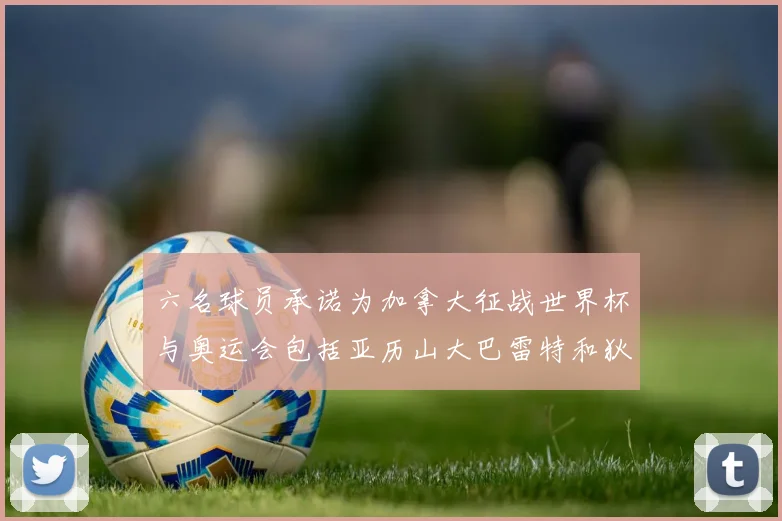 六名球员承诺为加拿大征战世界杯与奥运会包括亚历山大巴雷特和狄龙在内