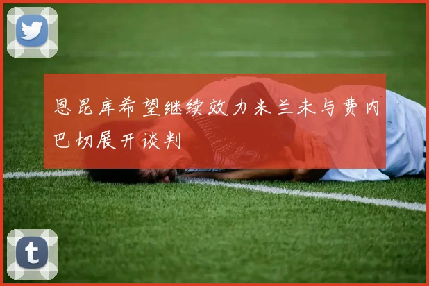 恩昆库希望继续效力米兰未与费内巴切展开谈判