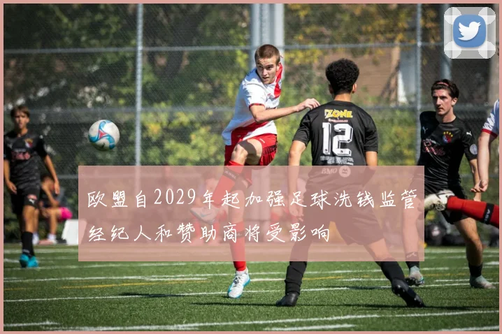 欧盟自2029年起加强足球洗钱监管经纪人和赞助商将受影响