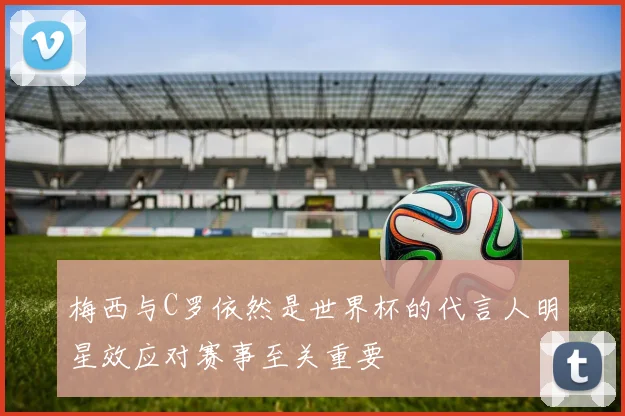梅西与C罗依然是世界杯的代言人明星效应对赛事至关重要
