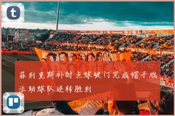 菲利克斯补时点球破门完成帽子戏法助球队逆转胜利