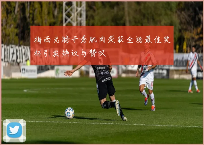 梅西光膀子秀肌肉荣获全场最佳奖杯引发热议与赞叹