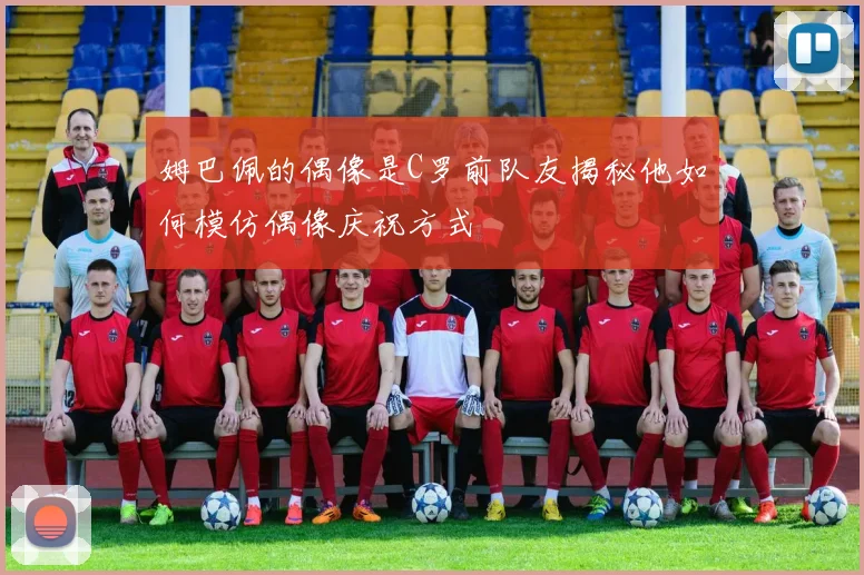 姆巴佩的偶像是C罗前队友揭秘他如何模仿偶像庆祝方式