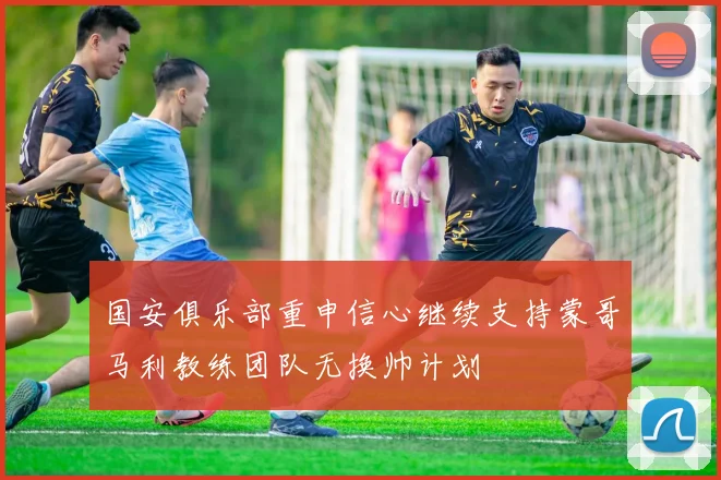国安俱乐部重申信心继续支持蒙哥马利教练团队无换帅计划