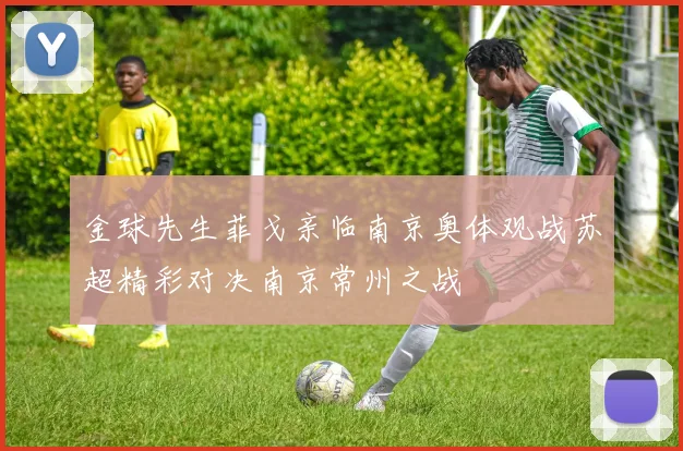 金球先生菲戈亲临南京奥体观战苏超精彩对决南京常州之战