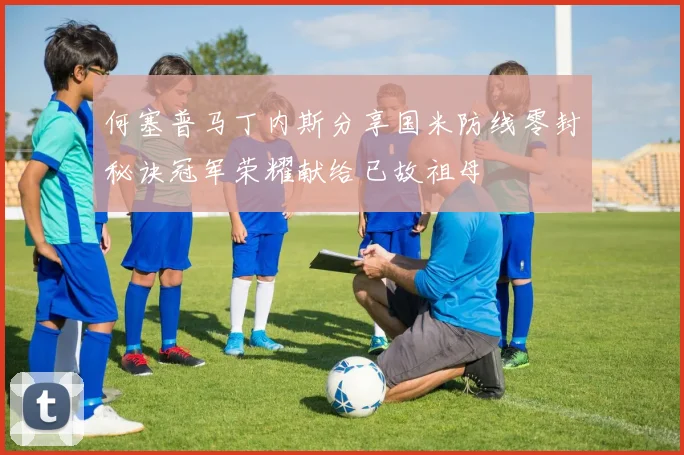 何塞普马丁内斯分享国米防线零封秘诀冠军荣耀献给已故祖母