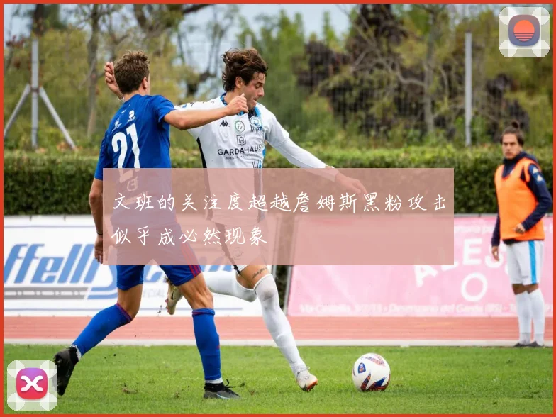 文班的关注度超越詹姆斯黑粉攻击似乎成必然现象